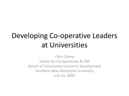 Developing Co-operative Leaders at Universities Chris Clamp Center for Co-operatives & CED School of Community Economic Development Southern New Hampshire.