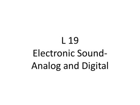 L 19 Electronic Sound- Analog and Digital. Electronics in Music 1.Intro 2.Basic Analog Electronics 3.Digital Audio.