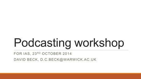 Podcasting workshop FOR IAS, 23 RD OCTOBER 2014 DAVID BECK,