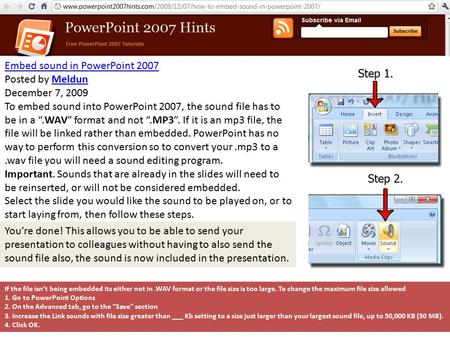 Embed sound in PowerPoint 2007 Posted by MeldunMeldun December 7, 2009 To embed sound into PowerPoint 2007, the sound file has to be in a “.WAV” format.