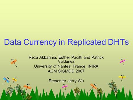 Data Currency in Replicated DHTs Reza Akbarinia, Esther Pacitti and Patrick Valduriez University of Nantes, France, INIRA ACM SIGMOD 2007 Presenter Jerry.