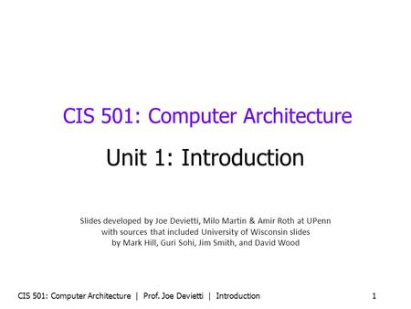 CIS 501: Computer Architecture | Prof. Joe Devietti | Introduction 1 CIS 501: Computer Architecture Unit 1: Introduction Slides developed by Joe Devietti,