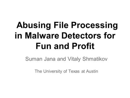 Abusing File Processing in Malware Detectors for Fun and Proﬁt Suman Jana and Vitaly Shmatikov The University of Texas at Austin.