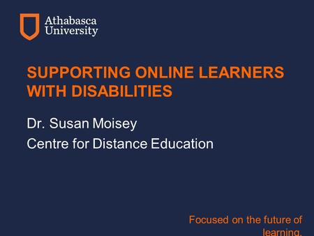 Focused on the future of learning. SUPPORTING ONLINE LEARNERS WITH DISABILITIES Dr. Susan Moisey Centre for Distance Education.