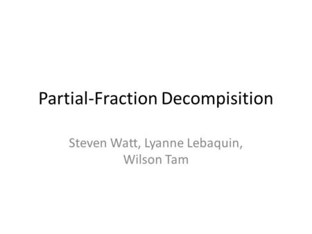 Partial-Fraction Decompisition Steven Watt, Lyanne Lebaquin, Wilson Tam.
