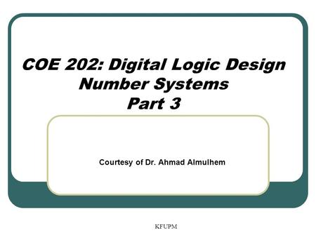 KFUPM COE 202: Digital Logic Design Number Systems Part 3 Courtesy of Dr. Ahmad Almulhem.