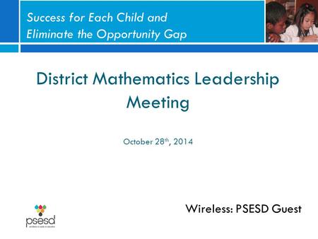 District Mathematics Leadership Meeting October 28 th, 2014 Wireless: PSESD Guest Success for Each Child and Eliminate the Opportunity Gap.