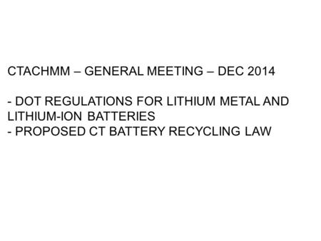 CTACHMM – GENERAL MEETING – DEC 2014 - DOT REGULATIONS FOR LITHIUM METAL AND LITHIUM-ION BATTERIES - PROPOSED CT BATTERY RECYCLING LAW.