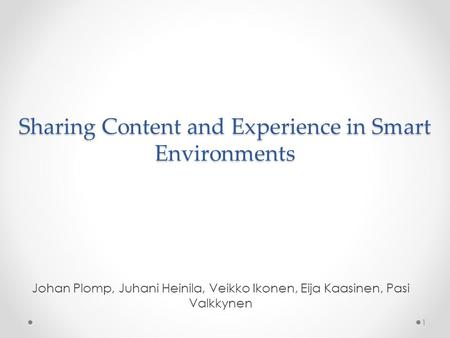Sharing Content and Experience in Smart Environments Johan Plomp, Juhani Heinila, Veikko Ikonen, Eija Kaasinen, Pasi Valkkynen 1.