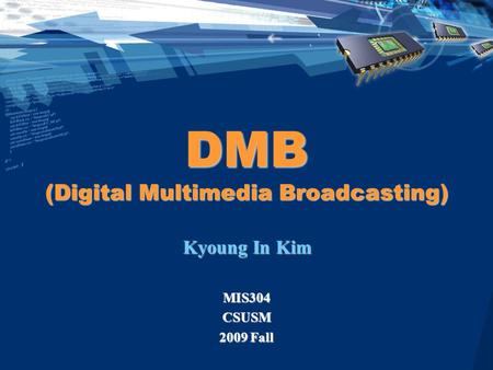 DMB (Digital Multimedia Broadcasting) Kyoung In Kim MIS304CSUSM 2009 Fall.