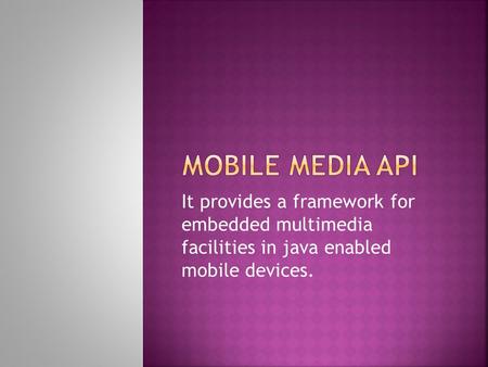 It provides a framework for embedded multimedia facilities in java enabled mobile devices.