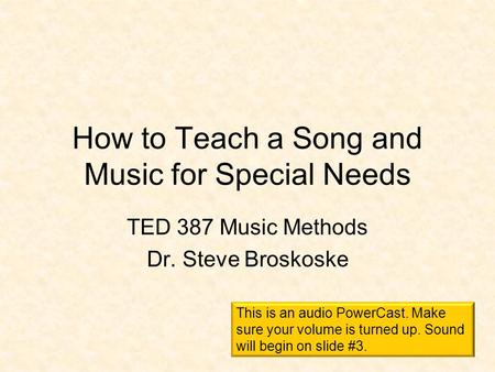 How to Teach a Song and Music for Special Needs TED 387 Music Methods Dr. Steve Broskoske This is an audio PowerCast. Make sure your volume is turned.