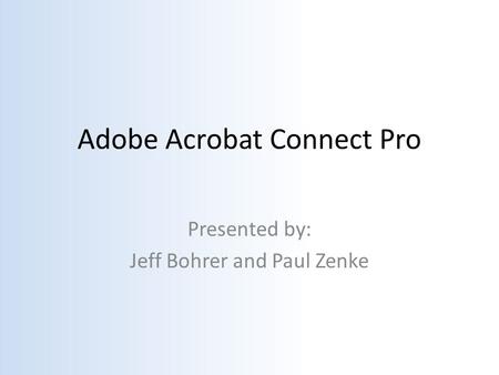 Adobe Acrobat Connect Pro Presented by: Jeff Bohrer and Paul Zenke.