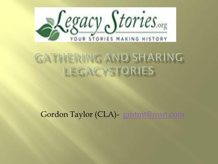 Gordon Taylor (CLA)-  Why Gather Family Stories  Why cloud Storage  LegacyStories  Features  Applications  Review training.