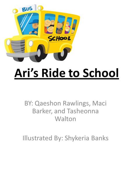 Ari’s Ride to School BY: Qaeshon Rawlings, Maci Barker, and Tasheonna Walton Illustrated By: Shykeria Banks.