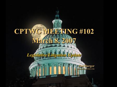 1 CPTWG MEETING #102 March 8, 2007 Legislative/Litigation Update Jim Burger CPTWG MEETING #102 March 8, 2007 Legislative/Litigation.