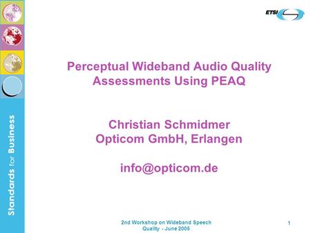 2nd Workshop on Wideband Speech Quality - June 2005 1 Perceptual Wideband Audio Quality Assessments Using PEAQ Christian Schmidmer Opticom GmbH, Erlangen.