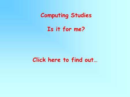 Computing Studies Is it for me? Click here to find out…