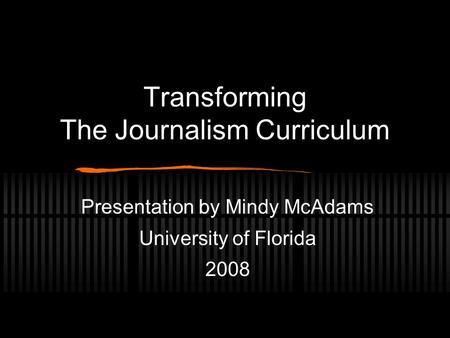 Transforming The Journalism Curriculum Presentation by Mindy McAdams University of Florida 2008.