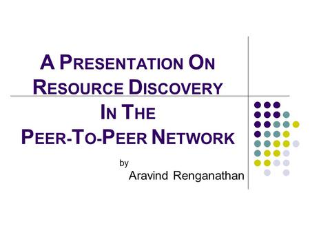 A P RESENTATION O N R ESOURCE D ISCOVERY I N T HE P EER- T O- P EER N ETWORK by Aravind Renganathan.