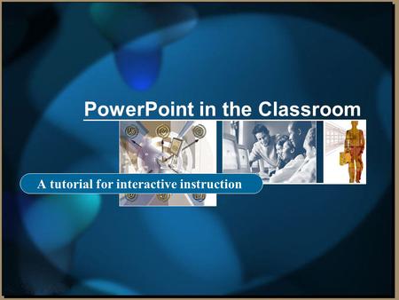 PowerPoint in the Classroom A tutorial for interactive instruction.