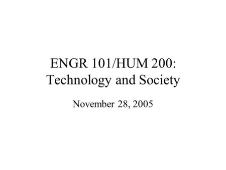 ENGR 101/HUM 200: Technology and Society November 28, 2005.