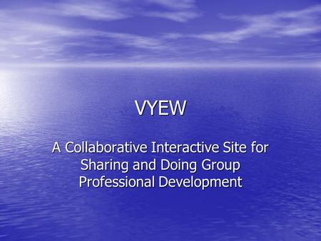 VYEW A Collaborative Interactive Site for Sharing and Doing Group Professional Development.