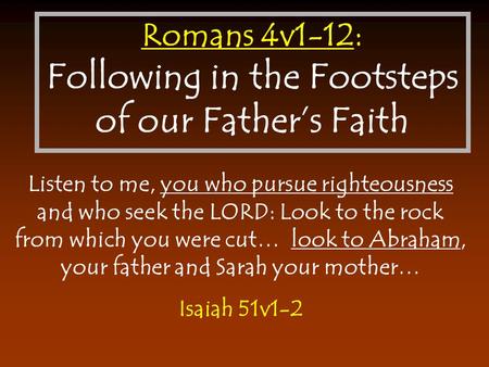 Romans 4v1-12: Following in the Footsteps of our Father’s Faith Listen to me, you who pursue righteousness and who seek the LORD: Look to the rock from.