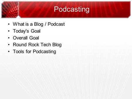 Podcasting What is a Blog / Podcast Today's Goal Overall Goal Round Rock Tech Blog Tools for Podcasting.