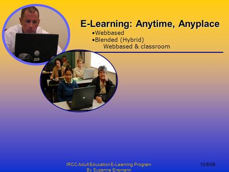 IRCC Adult Education E-Learning Program By Suzanne Ensmann 10/8/06 E-Learning: Anytime, Anyplace Webbased Blended (Hybrid) Webbased & classroom.