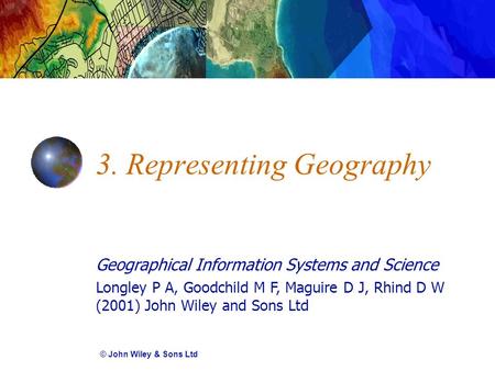 Geographical Information Systems and Science Longley P A, Goodchild M F, Maguire D J, Rhind D W (2001) John Wiley and Sons Ltd 3. Representing Geography.