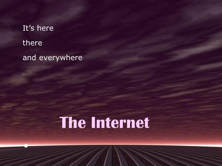 It’s here there and everywhere The Internet. in perspective in perspective The Internet is big. Bigger than the biggest thing ever.