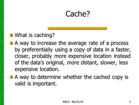 PACS – 06/21/14 1 Cache? What is caching? A way to increase the average rate of a process by preferentially using a copy of data in a faster, closer, probably.