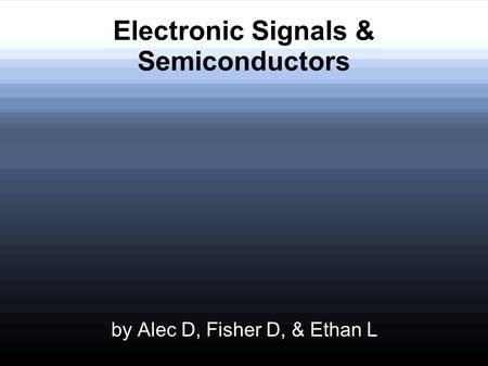 Electronic Signals & Semiconductors by Alec D, Fisher D, & Ethan L.