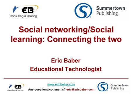 Social networking/Social learning: Connecting the two Eric Baber Educational Technologist  Any questions/comments?