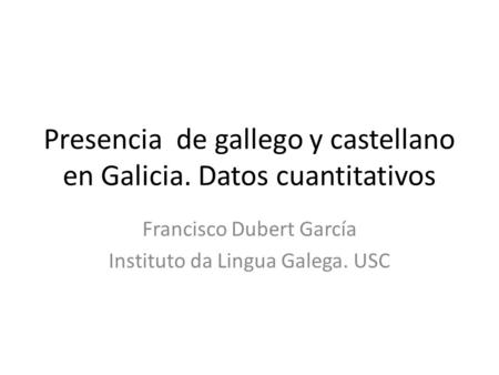 Presencia de gallego y castellano en Galicia. Datos cuantitativos Francisco Dubert García Instituto da Lingua Galega. USC.
