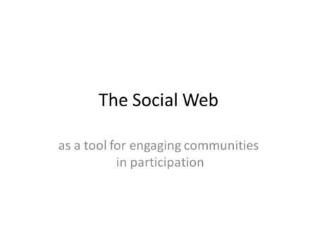 The Social Web as a tool for engaging communities in participation.