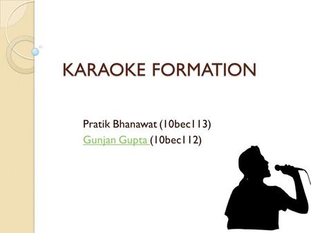KARAOKE FORMATION Pratik Bhanawat (10bec113) Gunjan Gupta Gunjan Gupta (10bec112)