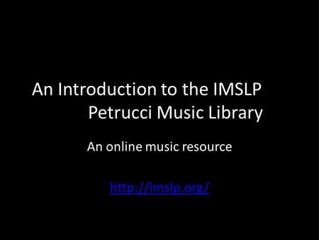 An Introduction to the IMSLP Petrucci Music Library An online music resource