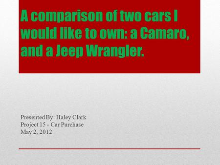 A comparison of two cars I would like to own: a Camaro, and a Jeep Wrangler. Presented By: Haley Clark Project 15 - Car Purchase May 2, 2012.