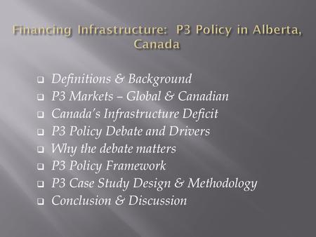  Definitions & Background  P3 Markets – Global & Canadian  Canada’s Infrastructure Deficit  P3 Policy Debate and Drivers  Why the debate matters 