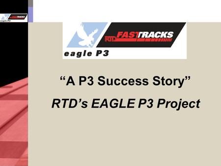 “A P3 Success Story” RTD’s EAGLE P3 Project. 2 East Corridor 22.8 miles of commuter rail between Denver Union Station and Denver International Airport.