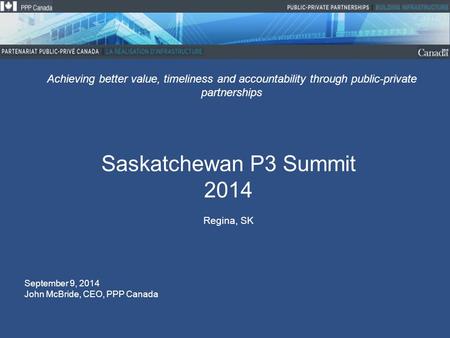 Saskatchewan P3 Summit 2014 Regina, SK Achieving better value, timeliness and accountability through public-private partnerships September 9, 2014 John.
