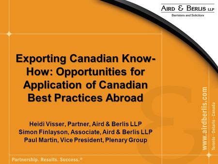 Exporting Canadian Know- How: Opportunities for Application of Canadian Best Practices Abroad Heidi Visser, Partner, Aird & Berlis LLP Simon Finlayson,