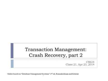 Transaction Management: Crash Recovery, part 2 CS634 Class 21, Apr 23, 2014 Slides based on “Database Management Systems” 3 rd ed, Ramakrishnan and Gehrke.