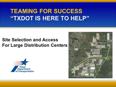 TEAMING FOR SUCCESS “TXDOT IS HERE TO HELP” Site Selection and Access For Large Distribution Centers 1 Several DCs in industrial park near Alliance Airport.