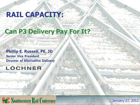January 27, 2012 RAIL CAPACITY: Can P3 Delivery Pay For It? Phillip E. Russell, PE, JD Senior Vice President Director of Alternative Delivery.