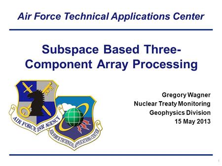 Air Force Technical Applications Center 1 Subspace Based Three- Component Array Processing Gregory Wagner Nuclear Treaty Monitoring Geophysics Division.
