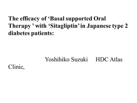 The efficacy of ‘Basal supported Oral Therapy ’ with ‘Sitagliptin’ in Japanese type 2 diabetes patients: Yoshihiko Suzuki HDC Atlas Clinic,