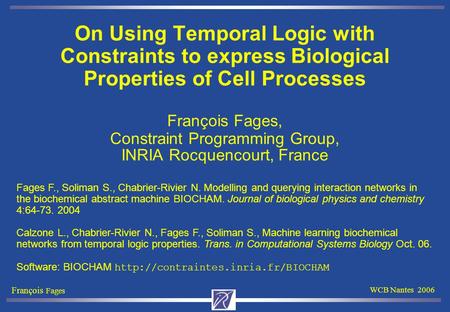 François Fages WCB Nantes 2006 On Using Temporal Logic with Constraints to express Biological Properties of Cell Processes François Fages, Constraint Programming.